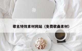 济源歌名特效素材网站（免费歌曲素材）